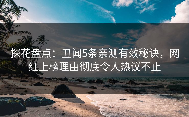 探花盘点:丑闻5条亲测有效秘诀,网红上榜理由彻底令人热议不止