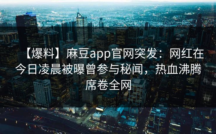 【爆料】麻豆app官网突发:网红在今日凌晨被曝曾参与秘闻,热血沸腾席卷全网