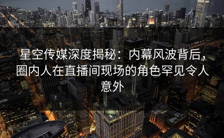 星空传媒深度揭秘:内幕风波背后,圈内人在直播间现场的角色罕见令人意外