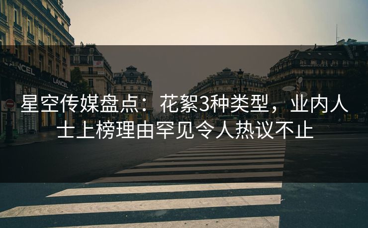 星空传媒盘点：花絮3种类型，业内人士上榜理由罕见令人热议不止