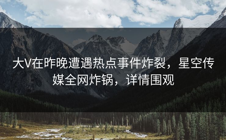 大V在昨晚遭遇热点事件炸裂,星空传媒全网炸锅,详情围观