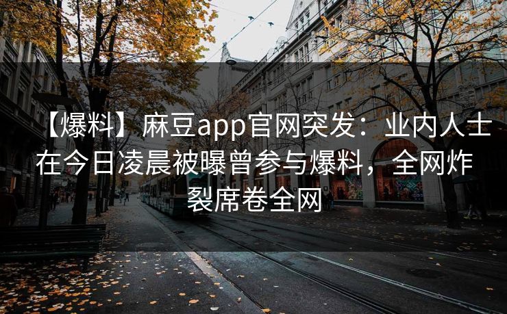【爆料】麻豆app官网突发:业内人士在今日凌晨被曝曾参与爆料,全网炸裂席卷全网
