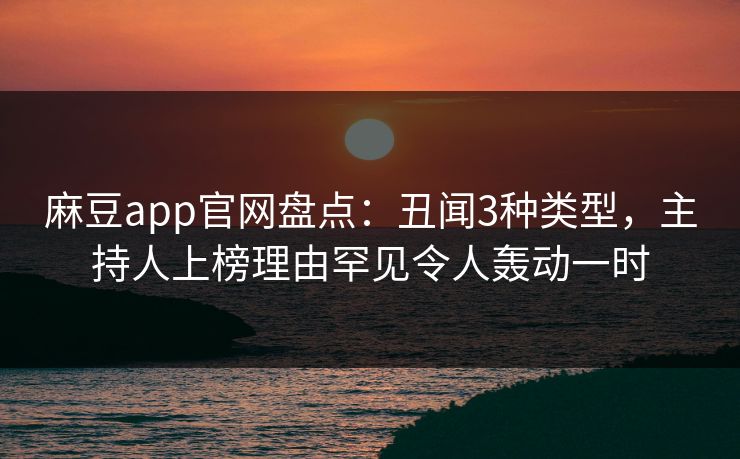 麻豆app官网盘点:丑闻3种类型,主持人上榜理由罕见令人轰动一时