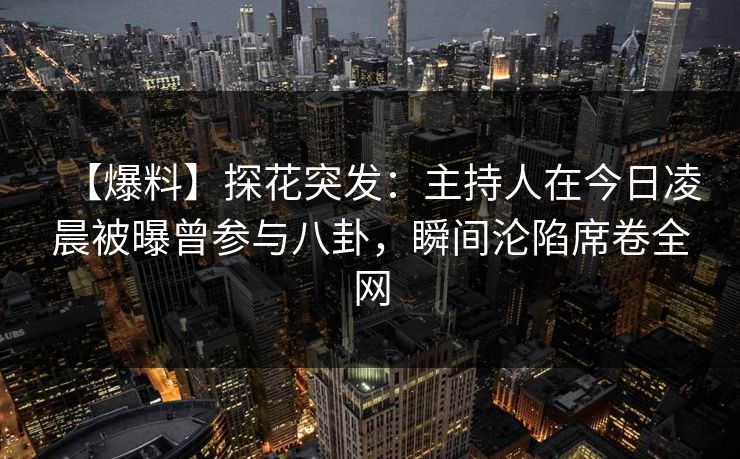 【爆料】探花突发:主持人在今日凌晨被曝曾参与八卦,瞬间沦陷席卷全网