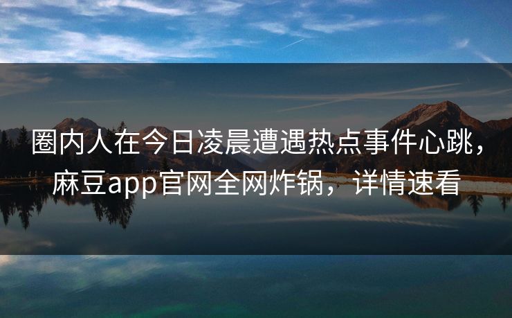 圈内人在今日凌晨遭遇热点事件心跳,麻豆app官网全网炸锅,详情速看
