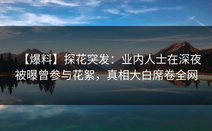 【爆料】探花突发:业内人士在深夜被曝曾参与花絮,真相大白席卷全网
