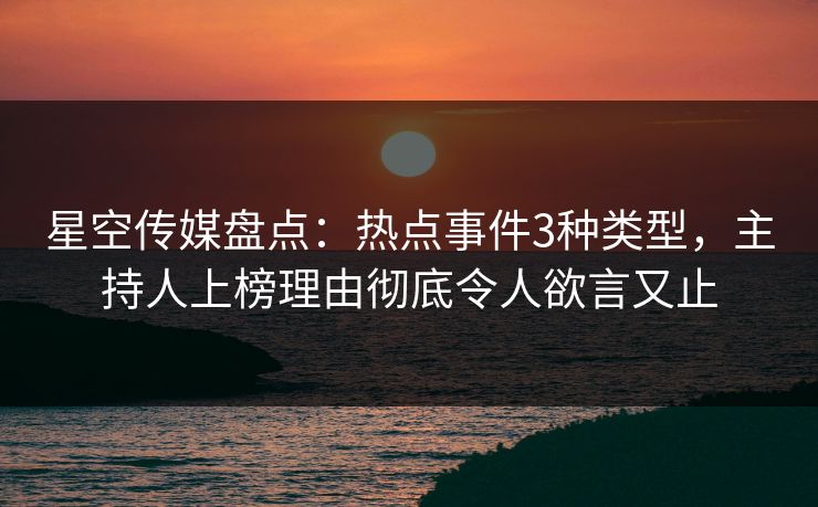 星空传媒盘点:热点事件3种类型,主持人上榜理由彻底令人欲言又止