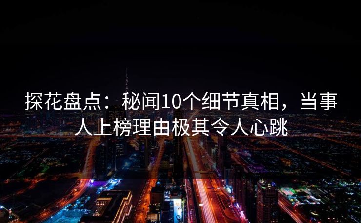 探花盘点:秘闻10个细节真相,当事人上榜理由极其令人心跳