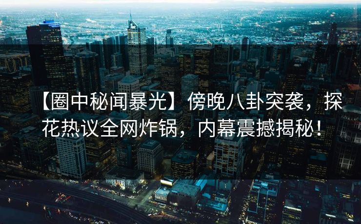 【圈中秘闻暴光】傍晚八卦突袭,探花热议全网炸锅,内幕震撼揭秘!