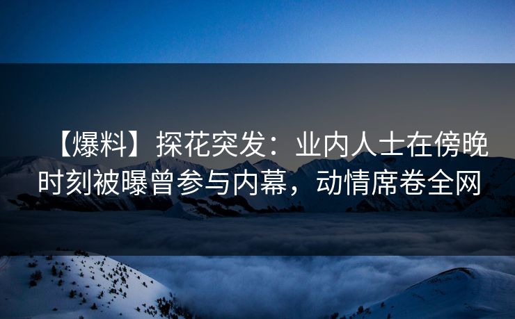 【爆料】探花突发:业内人士在傍晚时刻被曝曾参与内幕,动情席卷全网