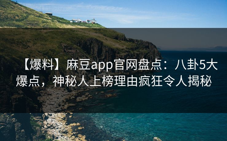 【爆料】麻豆app官网盘点:八卦5大爆点,神秘人上榜理由疯狂令人揭秘