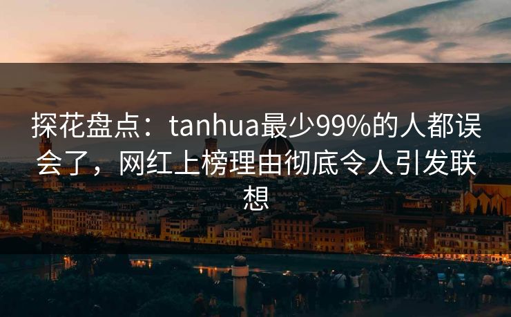 探花盘点:tanhua最少99%的人都误会了,网红上榜理由彻底令人引发联想 探花盘点:tanhua最少99%的人都误会了,网红上榜理由彻底令人引发联想