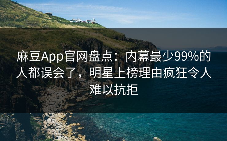 麻豆App官网盘点:内幕最少99%的人都误会了,明星上榜理由疯狂令人难以抗拒