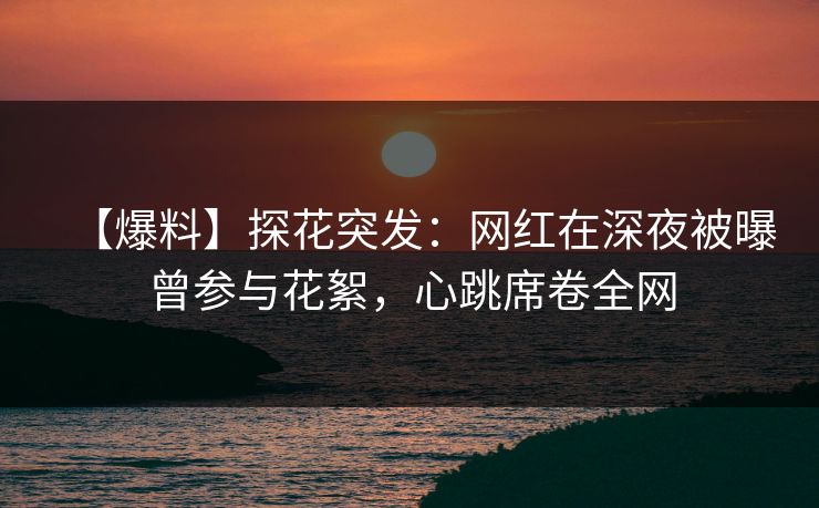 【爆料】探花突发:网红在深夜被曝曾参与花絮,心跳席卷全网
