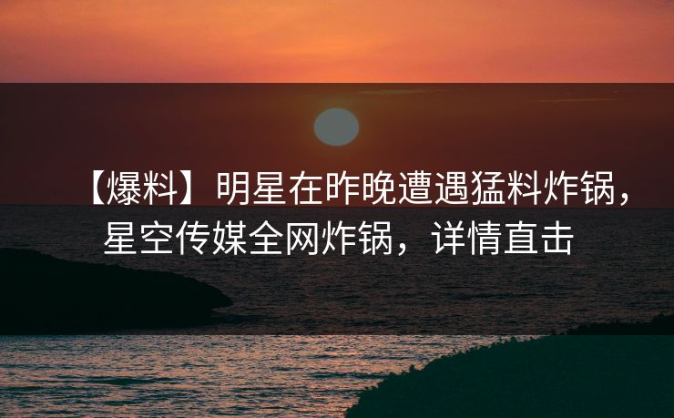 【爆料】明星在昨晚遭遇猛料炸锅,星空传媒全网炸锅,详情直击