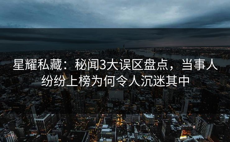 星耀私藏:秘闻3大误区盘点,当事人纷纷上榜为何令人沉迷其中 星耀私藏:秘闻3大误区盘点,当事人纷纷上榜为何令人沉迷其中
