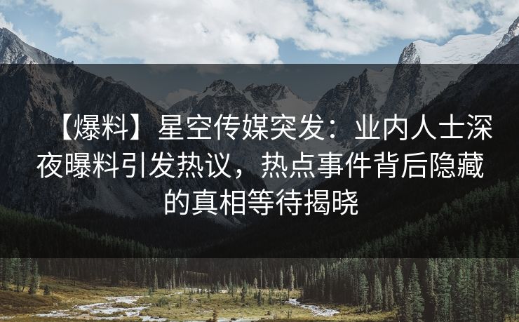 【爆料】星空传媒突发:业内人士深夜曝料引发热议,热点事件背后隐藏的真相等待揭晓