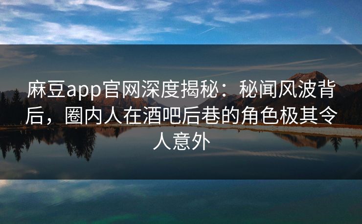 麻豆app官网深度揭秘:秘闻风波背后,圈内人在酒吧后巷的角色极其令人意外
