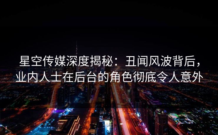 星空传媒深度揭秘:丑闻风波背后,业内人士在后台的角色彻底令人意外