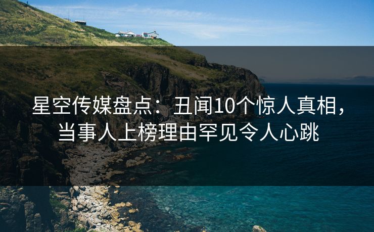 星空传媒盘点:丑闻10个惊人真相,当事人上榜理由罕见令人心跳
