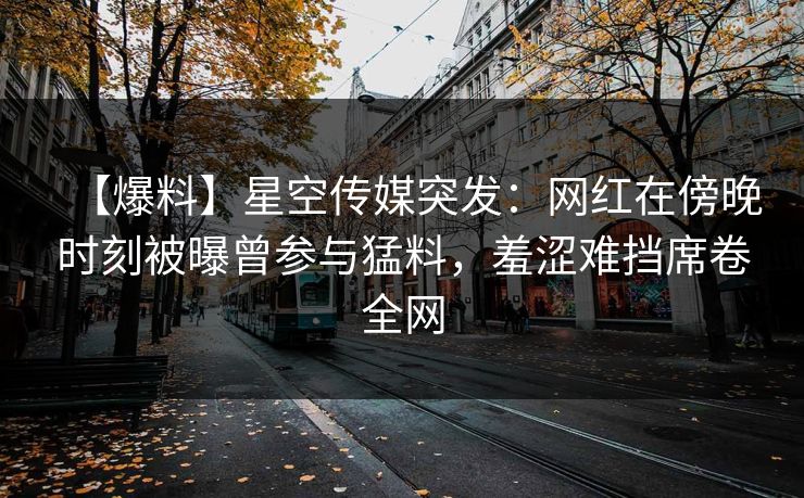 【爆料】星空传媒突发:网红在傍晚时刻被曝曾参与猛料,羞涩难挡席卷全网