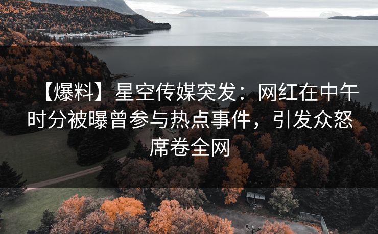【爆料】星空传媒突发:网红在中午时分被曝曾参与热点事件,引发众怒席卷全网