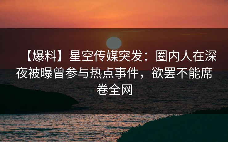 【爆料】星空传媒突发:圈内人在深夜被曝曾参与热点事件,欲罢不能席卷全网