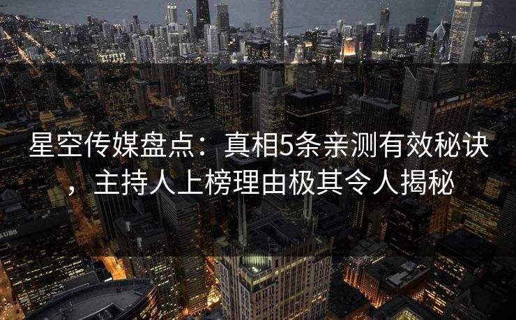 星空传媒盘点:真相5条亲测有效秘诀,主持人上榜理由极其令人揭秘