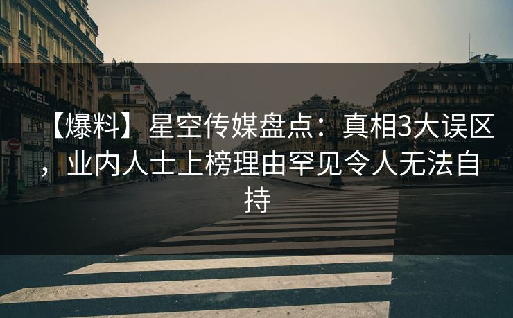 【爆料】星空传媒盘点:真相3大误区,业内人士上榜理由罕见令人无法自持