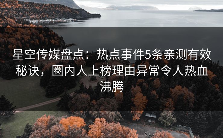 星空传媒盘点:热点事件5条亲测有效秘诀,圈内人上榜理由异常令人热血沸腾