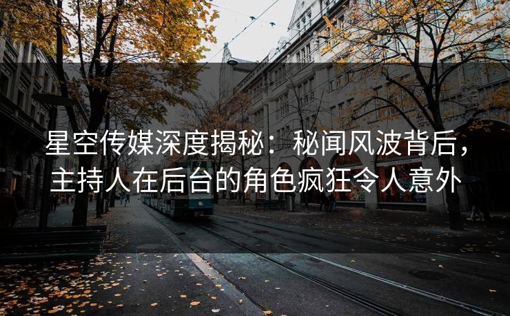 星空传媒深度揭秘:秘闻风波背后,主持人在后台的角色疯狂令人意外