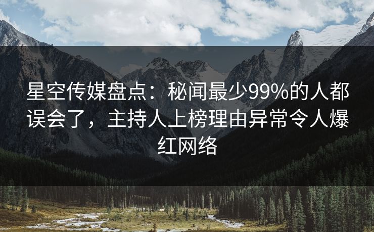 星空传媒盘点:秘闻最少99%的人都误会了,主持人上榜理由异常令人爆红网络