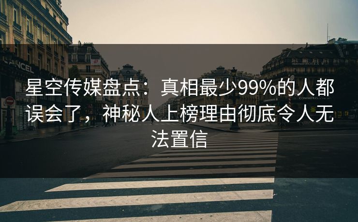 星空传媒盘点:真相最少99%的人都误会了,神秘人上榜理由彻底令人无法置信
