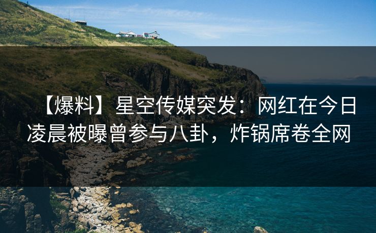 【爆料】星空传媒突发:网红在今日凌晨被曝曾参与八卦,炸锅席卷全网
