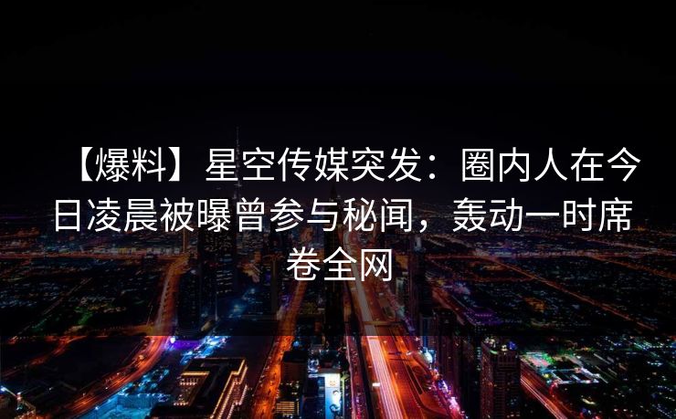 【爆料】星空传媒突发:圈内人在今日凌晨被曝曾参与秘闻,轰动一时席卷全网
