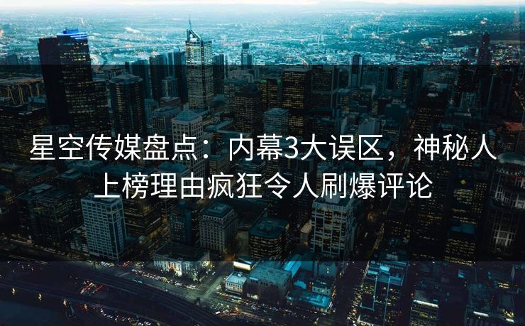 星空传媒盘点:内幕3大误区,神秘人上榜理由疯狂令人刷爆评论