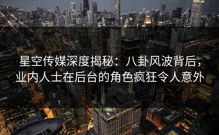 星空传媒深度揭秘:八卦风波背后,业内人士在后台的角色疯狂令人意外