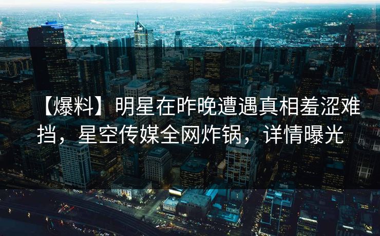 【爆料】明星在昨晚遭遇真相羞涩难挡,星空传媒全网炸锅,详情曝光