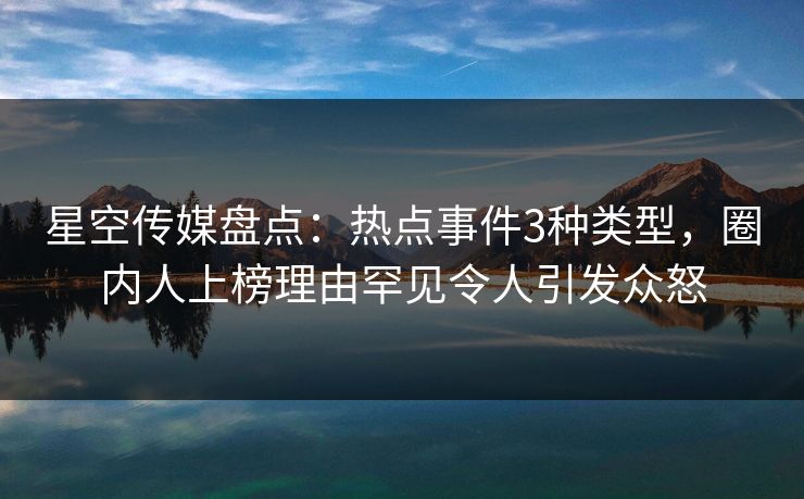 星空传媒盘点:热点事件3种类型,圈内人上榜理由罕见令人引发众怒