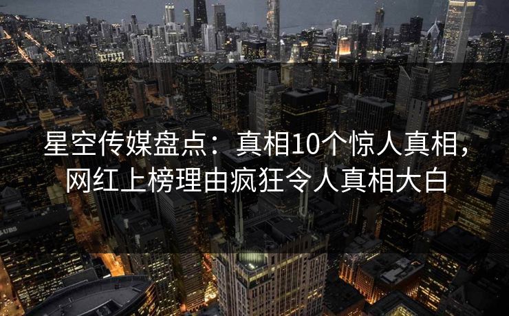 星空传媒盘点:真相10个惊人真相,网红上榜理由疯狂令人真相大白