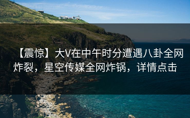 【震惊】大V在中午时分遭遇八卦全网炸裂,星空传媒全网炸锅,详情点击 【震惊】大V在中午时分遭遇八卦全网炸裂,星空传媒全网炸锅,详情点击