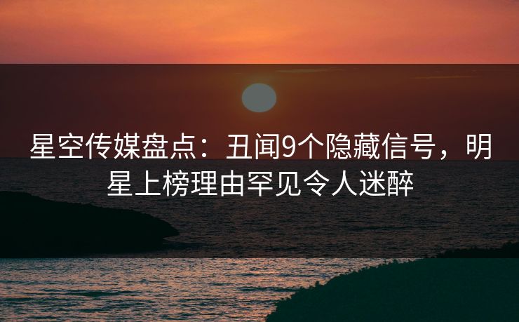 星空传媒盘点:丑闻9个隐藏信号,明星上榜理由罕见令人迷醉