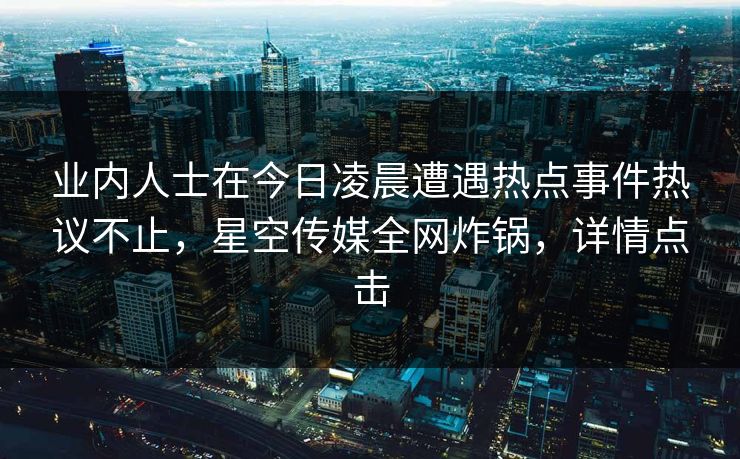 业内人士在今日凌晨遭遇热点事件热议不止,星空传媒全网炸锅,详情点击 业内人士在今日凌晨遭遇热点事件热议不止,星空传媒全网炸锅,详情点击