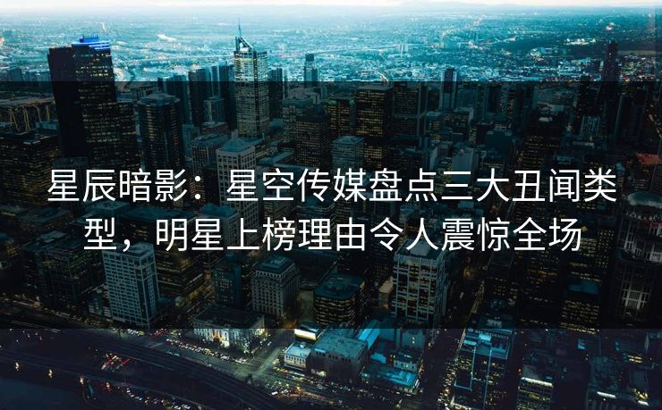 星辰暗影:星空传媒盘点三大丑闻类型,明星上榜理由令人震惊全场