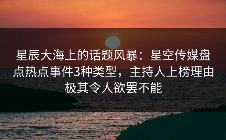 星辰大海上的话题风暴:星空传媒盘点热点事件3种类型,主持人上榜理由极其令人欲罢不能