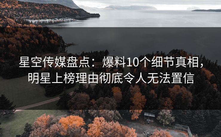 星空传媒盘点:爆料10个细节真相,明星上榜理由彻底令人无法置信
