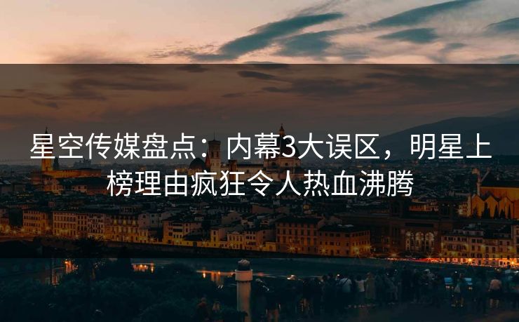星空传媒盘点:内幕3大误区,明星上榜理由疯狂令人热血沸腾