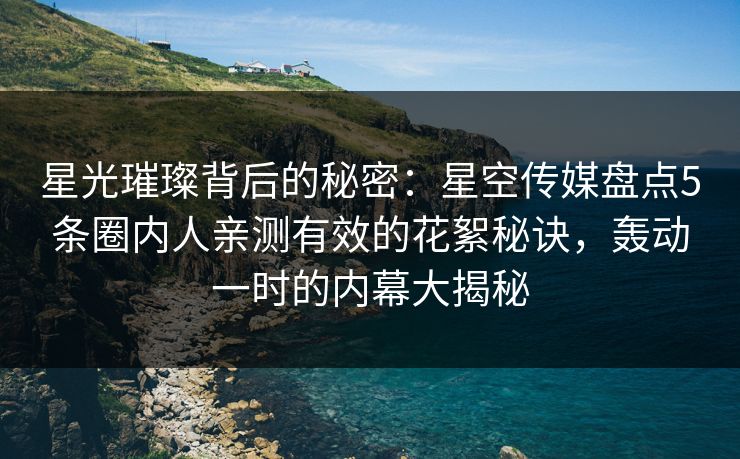 星光璀璨背后的秘密:星空传媒盘点5条圈内人亲测有效的花絮秘诀,轰动一时的内幕大揭秘