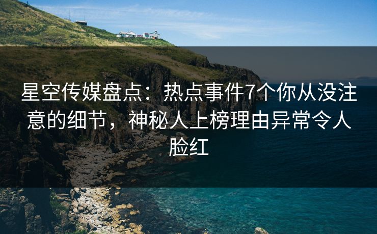 星空传媒盘点:热点事件7个你从没注意的细节,神秘人上榜理由异常令人脸红