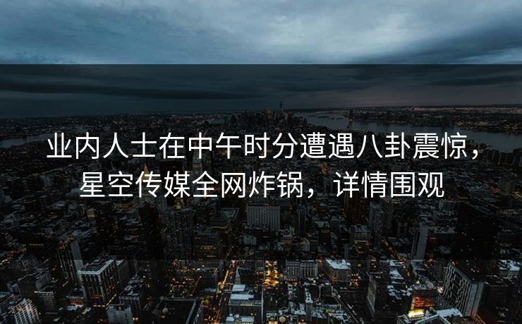 业内人士在中午时分遭遇八卦震惊,星空传媒全网炸锅,详情围观